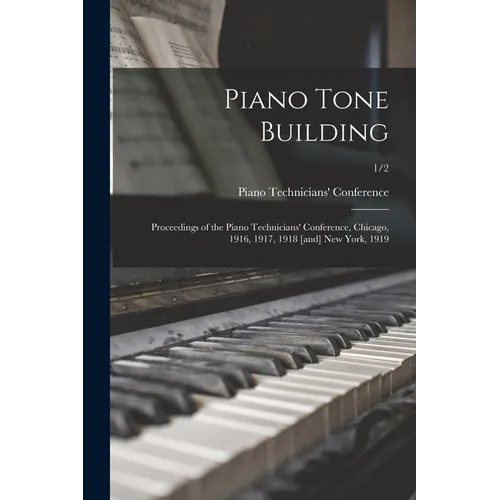 Piano Tone Building: Proceedings of the Piano Technicians' Conference, Chicago, 1916, 1917, 1918 [and] New York, 1919; 1/2