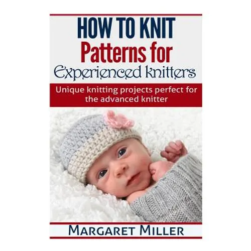 How to Knit: Patterns for Experienced Knitters: Unique Knitting Projects - Perfe
