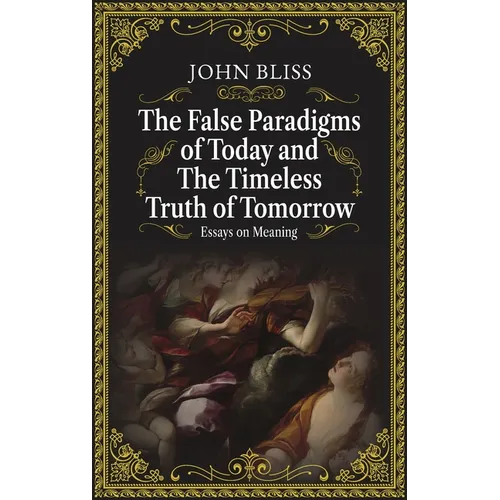 The False Paradigms of Today and the Timeless Truth of Tomorrow: Essays on Meaning