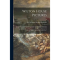 Wilton House Pictures; Containing a Full and Complete Catalogue and Description of the Three Hundred and Twenty Paintings Which Are Now in the Possess