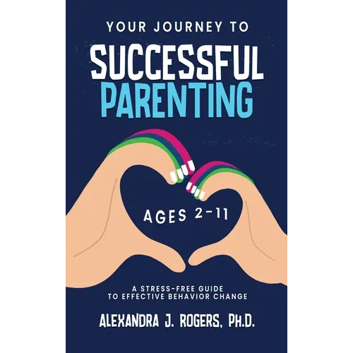 Your Journey to Successful Parenting: Ages 2-11 A Stress Free Guide to Effective Behavior Change