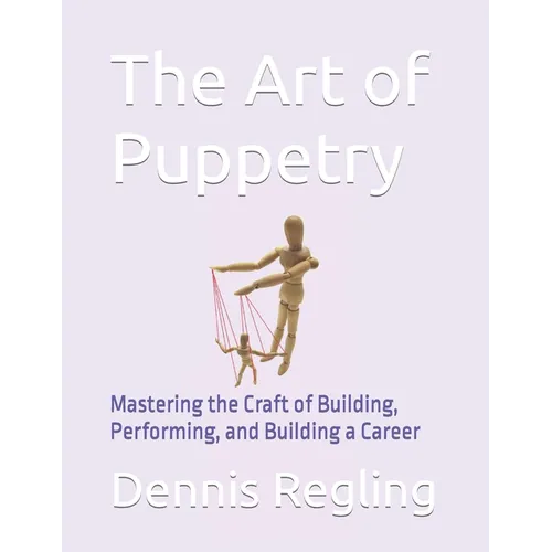 The Art of Puppetry: Mastering the Craft of Building, Performing, and Building a Career