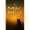 Manifest the Unseen: The Answer