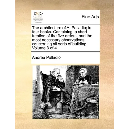 The Architecture of A. Palladio; In Four Books. Containing, a Short Treatise of the Five Orders, and the Most Necessary Observations Concerning All So