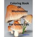 Coloring Book Of Mushrooms: Pictures Of Mushrooms For Grown UPs