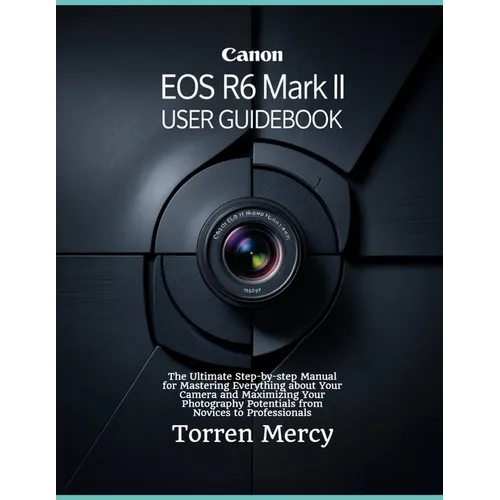 Canon EOS R6 Mark II User Guidebook: The Ultimate Step-by-step Manual for Mastering Everything about Your Camera and Maximizing Your Photography Poten