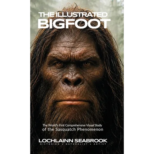 The Illustrated Bigfoot: The World's First Comprehensive Visual Study of the Sasquatch Phenomenon
