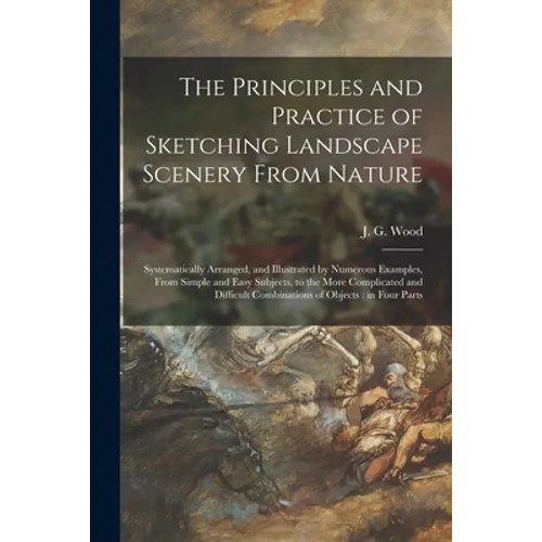 The Principles and Practice of Sketching Landscape Scenery From Nature: Systematically Arranged, and Illustrated by Numerous Examples, From Simple and
