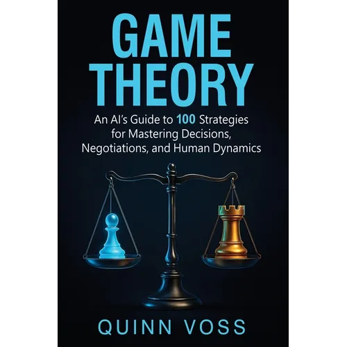 Game Theory: An AI's Guide to 100 Strategies for Mastering Decisions, Negotiations, and Human Dynamics