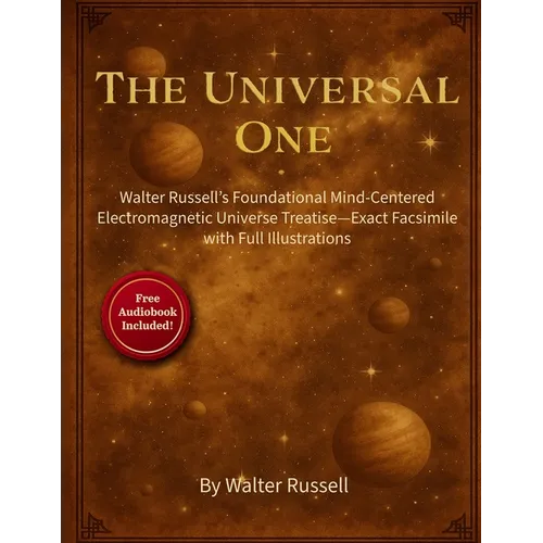The Universal One: Walter Russell's Foundational Mind-Centered Electromagnetic Universe Treatise-Exact Facsimile with Full Illustrations