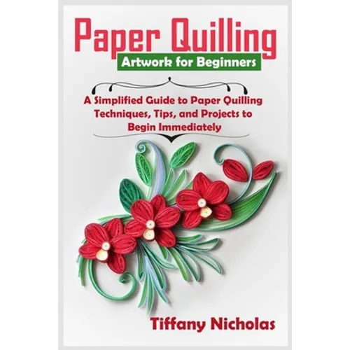 Paper Quilling Artwork for Beginners: A Simplified Guide to Paper Quilling Techniques, Tips, and Projects to Begin Immediately (2020)