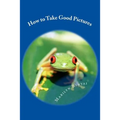 How to Take Good Pictures: How to Improve Your Photography, Quick Easy Tips for Taking Better Pictures