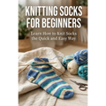 Knitting Socks for Beginners: Learn How to Knit Socks the Quick and Easy Way