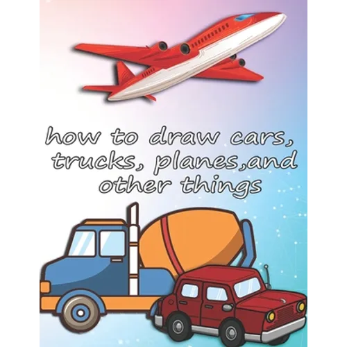 how to draw cars, trucks, planes, and other things: how to draw vehicles books for kids