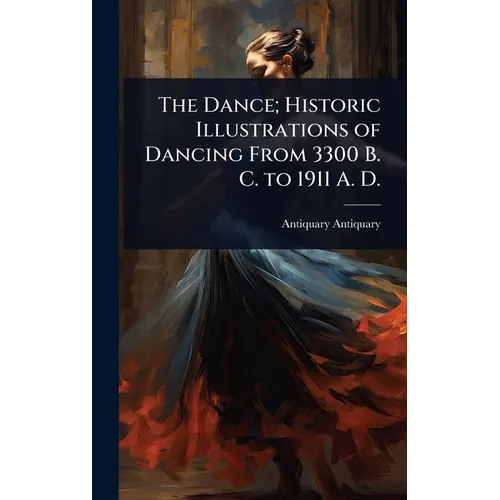 The Dance; Historic Illustrations of Dancing From 3300 B. C. to 1911 A. D.