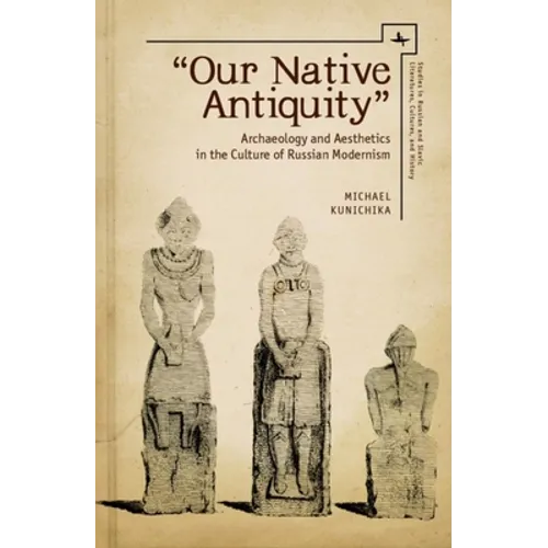 Our Native Antiquity: Archaeology and Aesthetics in the Culture of Russian Modernism
