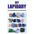 DIY Lapidary: The Art of Working with Gemstones for Absolute Beginners