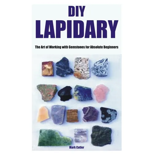 DIY Lapidary: The Art of Working with Gemstones for Absolute Beginners