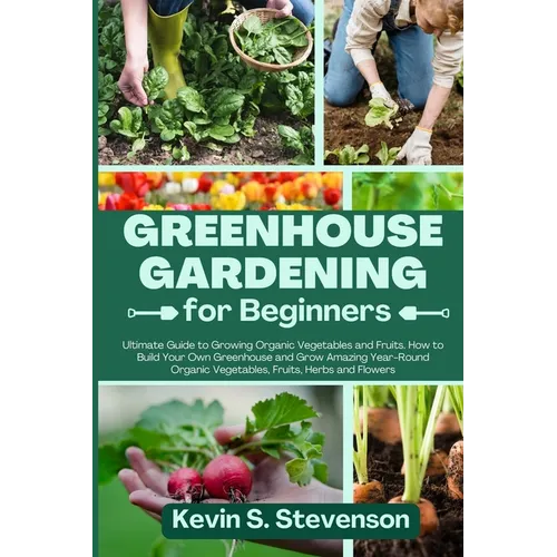 Greenhouse Gardening for Beginners: Ultimate Guide to Growing Organic Vegetables and Fruits. How to Build Your Own Greenhouse and Grow Amazing Year-Ro