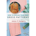 How to Design Your Own Dress Patterns: A primer in pattern making for women who like to sew