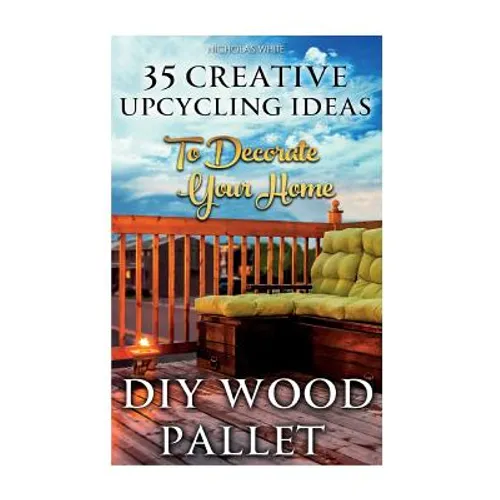 DIY Wood Pallet Projects: 35 Creative Upcycling Ideas To Decorate Your Home: (Wood Pallet, DIY Projects, DIY Household Tips, DIY Palette Project