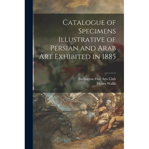 Catalogue of Specimens Illustrative of Persian and Arab Art Exhibited in 1885