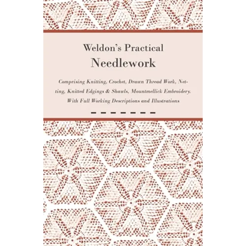 Weldon's Practical Needlework Comprising - Knitting, Crochet, Drawn Thread Work, Netting, Knitted Edgings & Shawls, Mountmellick Embroidery. With Full