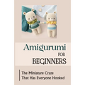 Amigurumi For Beginners: The Miniature Craze That Has Everyone Hooked