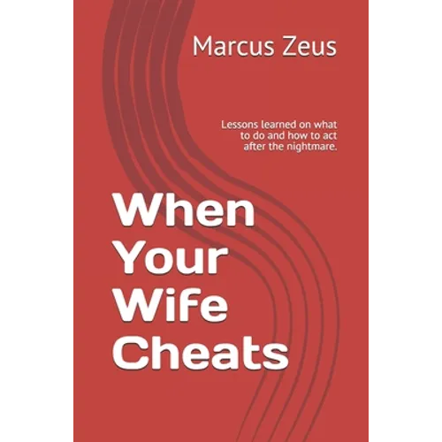 When Your Wife Cheats: Lessons learned on what to do and how to act after the nightmare.