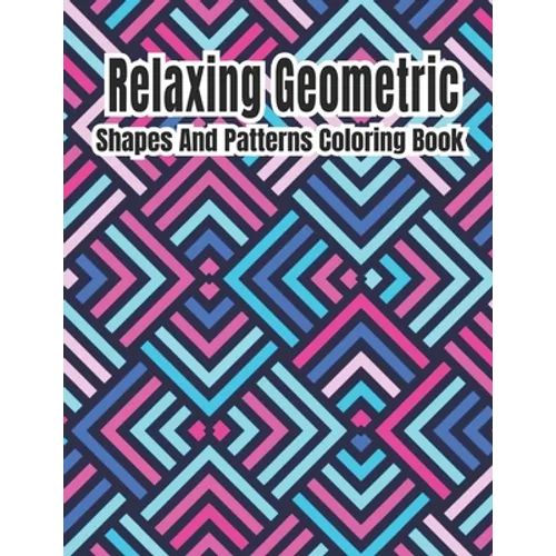 Relaxing Geometric Shapes And Patterns Coloring Book: Geometric pattern coloring books For Relaxation and Stress Relief with 50+ Geometric patterns