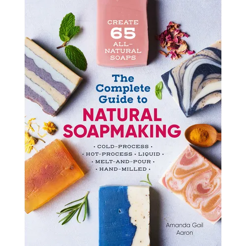 The Complete Guide to Natural Soap Making: Create 65 All-Natural Cold-Process, Hot-Process, Liquid, Melt-And-Pour, and Hand-Milled Soaps