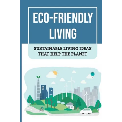 Eco-Friendly Living: Sustainable Living Ideas That Help The Planet: Living Green And Eco-Friendly