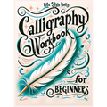 Calligraphy Workbook for Beginners: Simple and Modern Handwriting - A Beginner's Guide to Mindful Lettering, Transforming Your Notes into Art and Unle