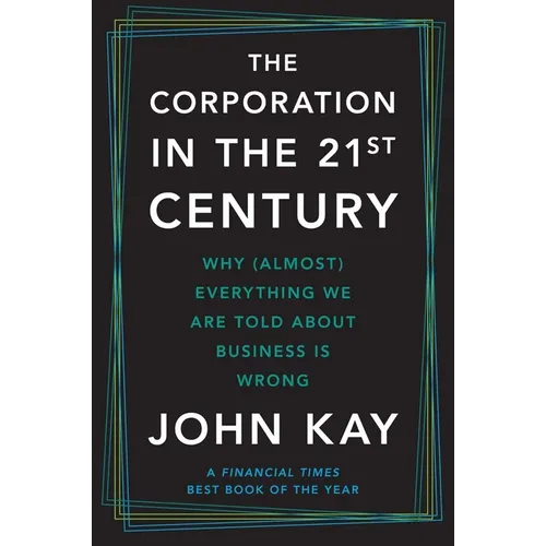 The Corporation in the Twenty-First Century: Why (Almost) Everything We Are Told about Business Is Wrong