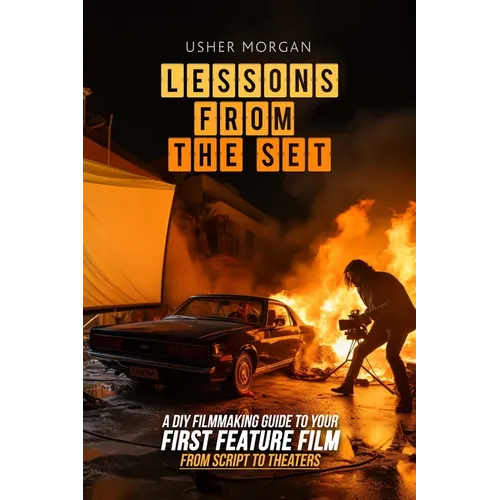 Lessons from the Set: A DIY Filmmaking Guide to Your First Feature Film, from Script to Theaters