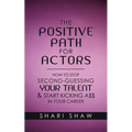 The Positive Path for Actors: How to Stop Second-Guessing Your Talent & Start Kicking A$$ in Your Career