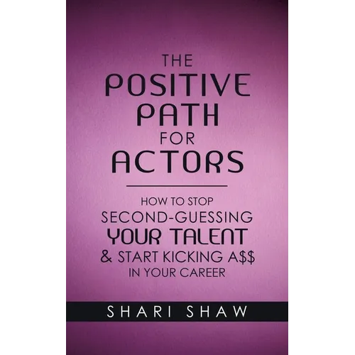 The Positive Path for Actors: How to Stop Second-Guessing Your Talent & Start Kicking A$$ in Your Career