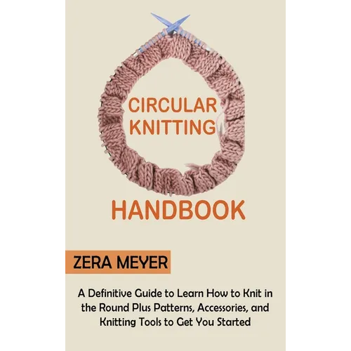 Circular Knitting Handbook: A Definitive Guide to Learn How to Knit in the Round Plus Patterns, Accessories, and Knitting Tools to Get You Started