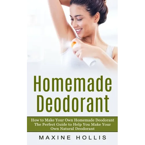 Homemade Deodorant: How to Make Your Own Homemade Deodorant (The Perfect Guide to Help You Make Your Own Natural Deodorant)
