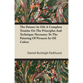 The Painter In Oil; A Complete Treatise On The Principles And Technique Necessary To The Painting Of Pictures In Oil Colors