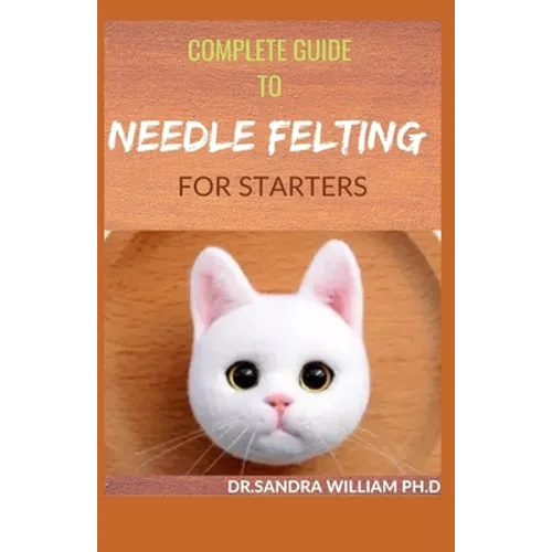 Complete Guide to Needle Felting for Starters: Beginners Guide To Create With Wool