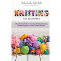 Knitting for Beginners: A Step-by-Step Guide to Learning Knitting Techniques and Starting Easy to Follow Knitting Projects