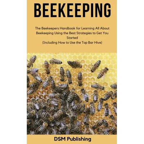 Beekeeping: The Beekeepers Handbook for Learning All About Beekeeping Using the Best Strategies to Get You Started (Including How