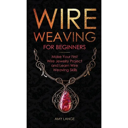 Wire Weaving for Beginners: Make Your First Wire Jewelry Project and Learn Wire Weaving Skills