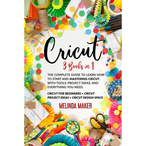 Cricut: 3 Books in 1: The Complete Guide to Learn How to Start and Mastering Cricut, With Tools, Project Ideas, and Everything you Need.