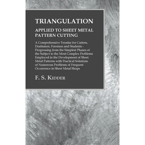 Triangulation - Applied to Sheet Metal Pattern Cutting - A Comprehensive Treatise for Cutters, Draftsmen, Foremen and Students: Progressing from the S