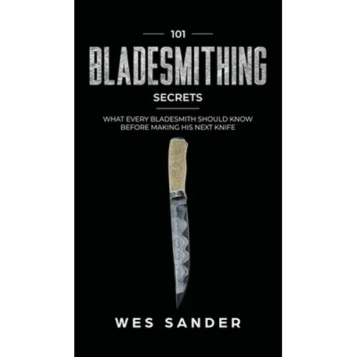 101 Bladesmithing Secrets: What Every Bladesmith Should Know Before Making His Next Knife