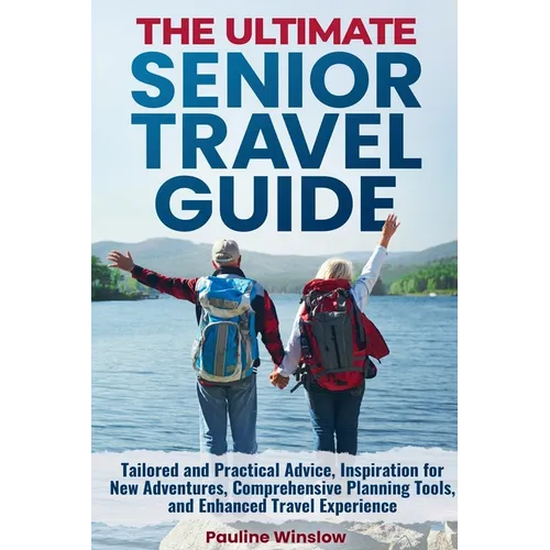 The Ultimate Senior Travel Guide: Tailored and Practical Advice, Inspiration for New Adventures, Comprehensive Planning Tools, and Enhanced Travel Exp