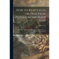 How to Read Faces, or, Practical Physiognomy Made Easy: the Science and Art of Reading Character Briefly Outlined, Illustrated, and Explained