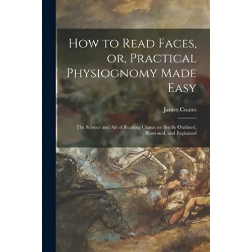 How to Read Faces, or, Practical Physiognomy Made Easy: the Science and Art of Reading Character Briefly Outlined, Illustrated, and Explained